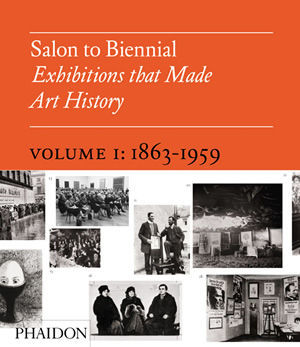 Salon to Biennial – Exhibitions That Made Art History.Volume I: 1863-1959.